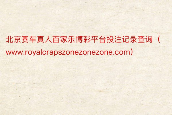 北京赛车真人百家乐博彩平台投注记录查询（www.royalcrapszonezonezone.com）