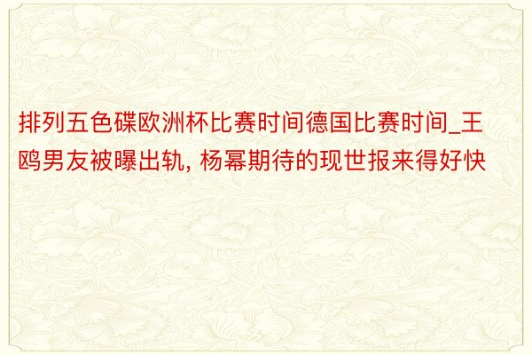 排列五色碟欧洲杯比赛时间德国比赛时间_王鸥男友被曝出轨, 杨幂期待的现世报来得好快