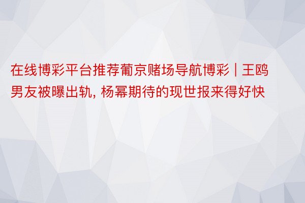 在线博彩平台推荐葡京赌场导航博彩 | 王鸥男友被曝出轨, 杨幂期待的现世报来得好快