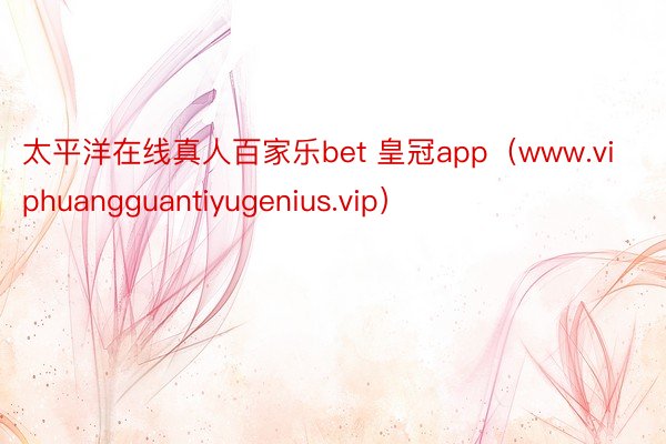 太平洋在线真人百家乐bet 皇冠app（www.viphuangguantiyugenius.vip）