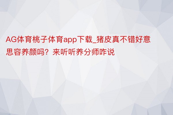 AG体育桃子体育app下载_猪皮真不错好意思容养颜吗？来听听养分师咋说