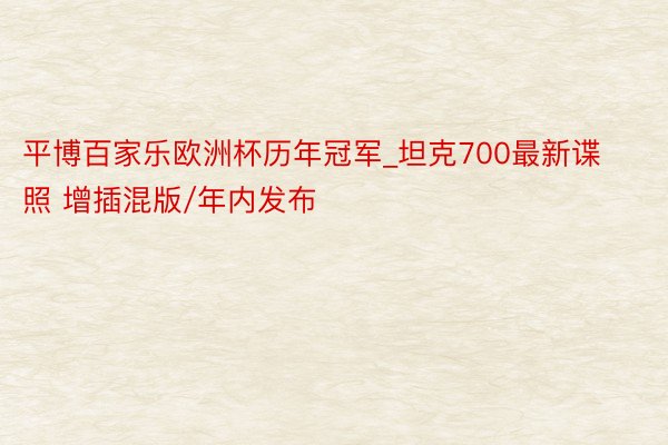 平博百家乐欧洲杯历年冠军_坦克700最新谍照 增插混版/年内发布