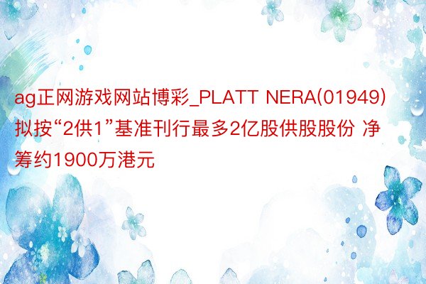 ag正网游戏网站博彩_PLATT NERA(01949)拟按“2供1”基准刊行最多2亿股供股股份 净筹约1900万港元