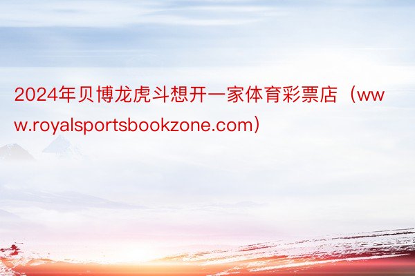 2024年贝博龙虎斗想开一家体育彩票店（www.royalsportsbookzone.com）