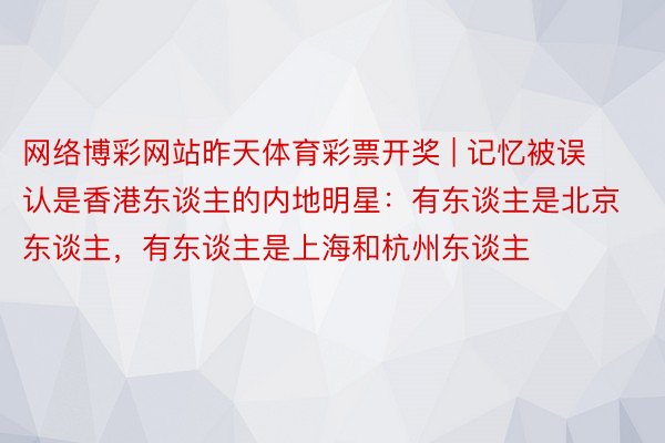 网络博彩网站昨天体育彩票开奖 | 记忆被误认是香港东谈主的内地明星：有东谈主是北京东谈主，有东谈主是上海和杭州东谈主