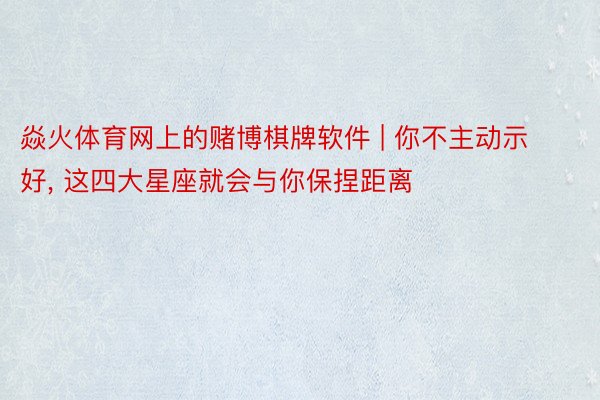 焱火体育网上的赌博棋牌软件 | 你不主动示好, 这四大星座就会与你保捏距离