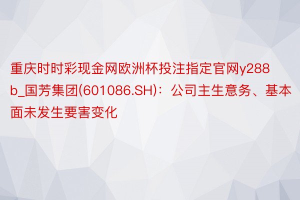 重庆时时彩现金网欧洲杯投注指定官网y288b_国芳集团(601086.SH)：公司主生意务、基本面未发生要害变化