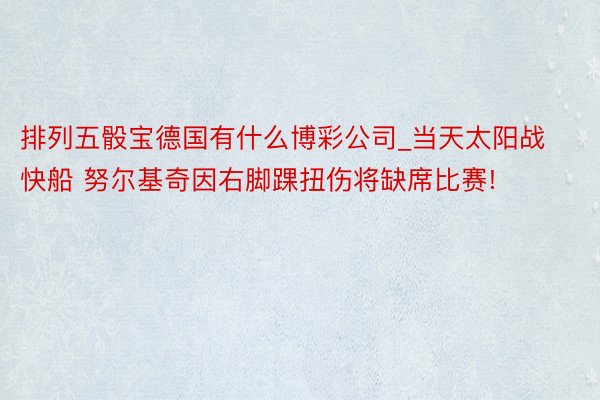 排列五骰宝德国有什么博彩公司_当天太阳战快船 努尔基奇因右脚踝扭伤将缺席比赛!