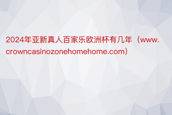 2024年亚新真人百家乐欧洲杯有几年（www.crowncasinozonehomehome.com）