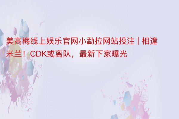 美高梅线上娱乐官网小勐拉网站投注 | 相逢米兰！CDK或离队，最新下家曝光