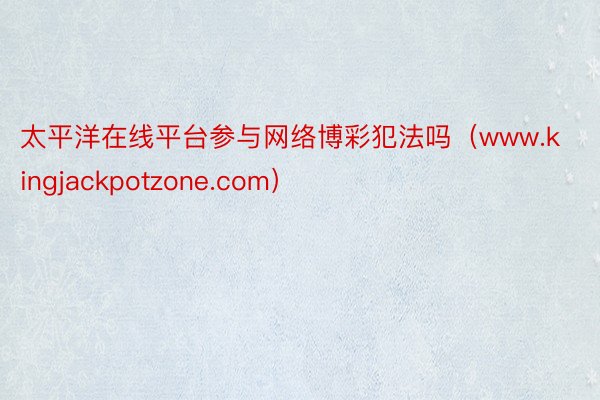 太平洋在线平台参与网络博彩犯法吗（www.kingjackpotzone.com）