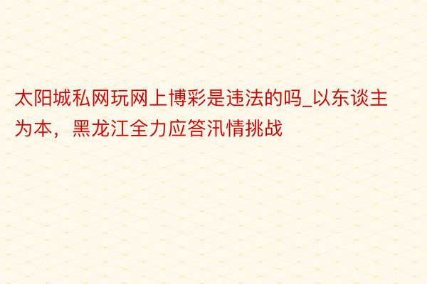 太阳城私网玩网上博彩是违法的吗_以东谈主为本，黑龙江全力应答汛情挑战