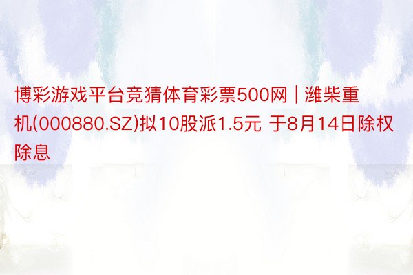 博彩游戏平台竞猜体育彩票500网 | 潍柴重机(000880.SZ)拟10股派1.5元 于8月14日除权除息