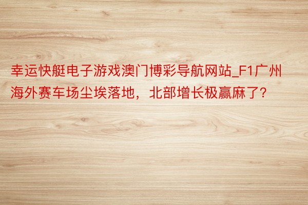 幸运快艇电子游戏澳门博彩导航网站_F1广州海外赛车场尘埃落地，北部增长极赢麻了？