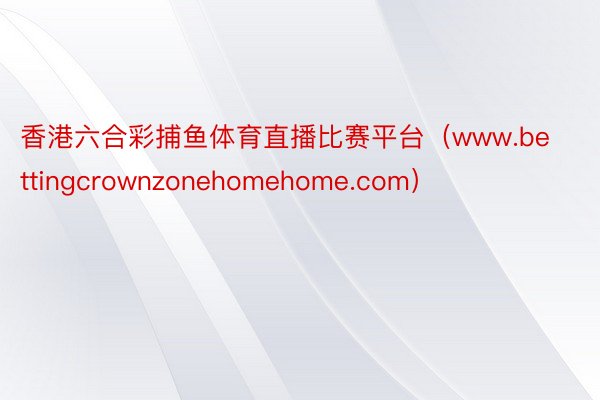 香港六合彩捕鱼体育直播比赛平台（www.bettingcrownzonehomehome.com）