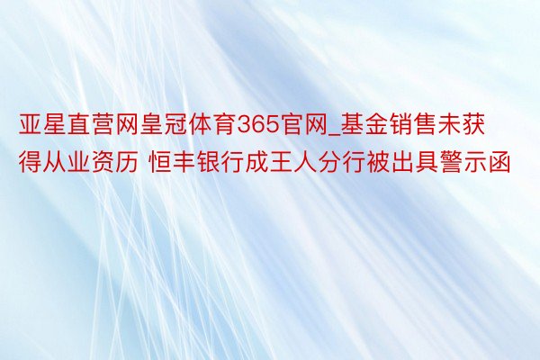 亚星直营网皇冠体育365官网_基金销售未获得从业资历 恒丰银行成王人分行被出具警示函