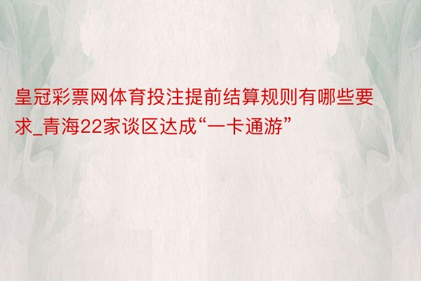 皇冠彩票网体育投注提前结算规则有哪些要求_青海22家谈区达成“一卡通游”