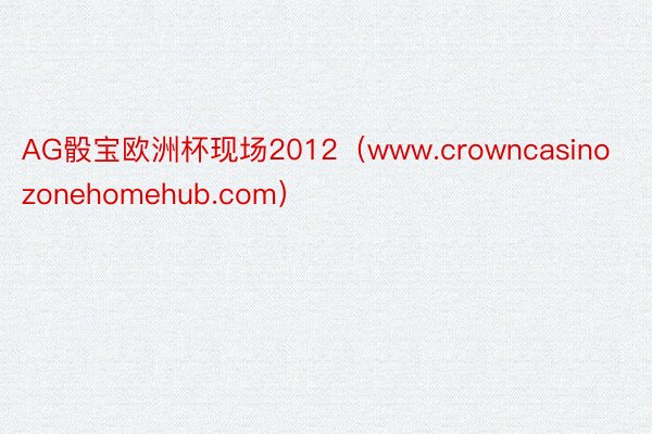 AG骰宝欧洲杯现场2012（www.crowncasinozonehomehub.com）