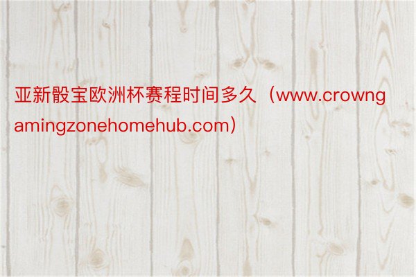 亚新骰宝欧洲杯赛程时间多久（www.crowngamingzonehomehub.com）