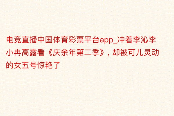 电竞直播中国体育彩票平台app_冲着李沁李小冉高露看《庆余年第二季》， 却被可儿灵动的女五号惊艳了