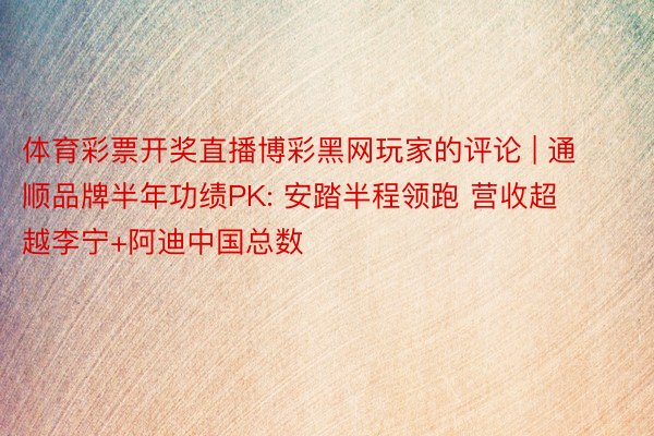 体育彩票开奖直播博彩黑网玩家的评论 | 通顺品牌半年功绩PK: 安踏半程领跑 营收超越李宁+阿迪中国总数