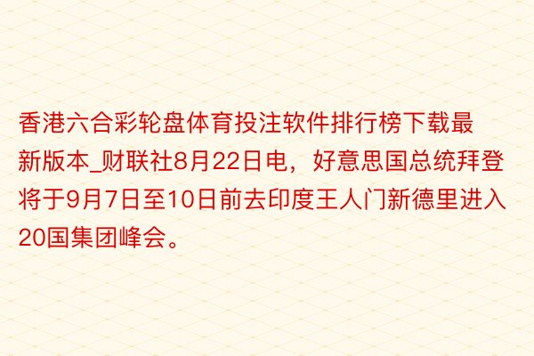 香港六合彩轮盘体育投注软件排行榜下载最新版本_财联社8月22日电，好意思国总统拜登将于9月7日至10日前去印度王人门新德里进入20国集团峰会。