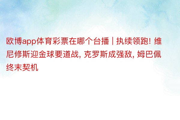 欧博app体育彩票在哪个台播 | 执续领跑! 维尼修斯迎金球要道战, 克罗斯成强敌, 姆巴佩终末契机