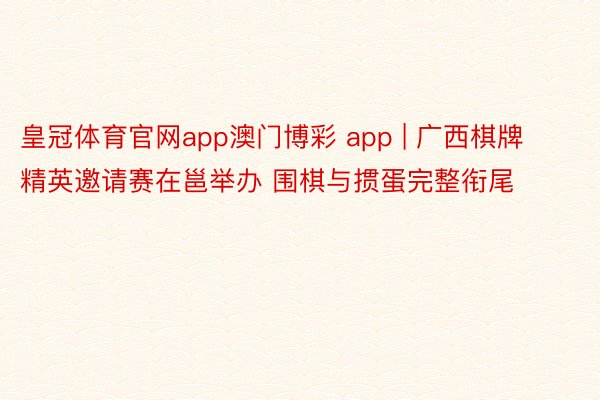 皇冠体育官网app澳门博彩 app | 广西棋牌精英邀请赛在邕举办 围棋与掼蛋完整衔尾