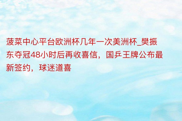 菠菜中心平台欧洲杯几年一次美洲杯_樊振东夺冠48小时后再收喜信，国乒王牌公布最新签约，球迷道喜