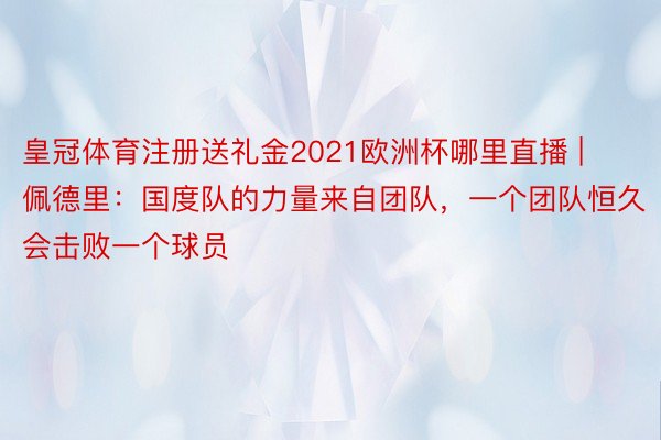 皇冠体育注册送礼金2021欧洲杯哪里直播 | 佩德里：国度队的力量来自团队，一个团队恒久会击败一个球员