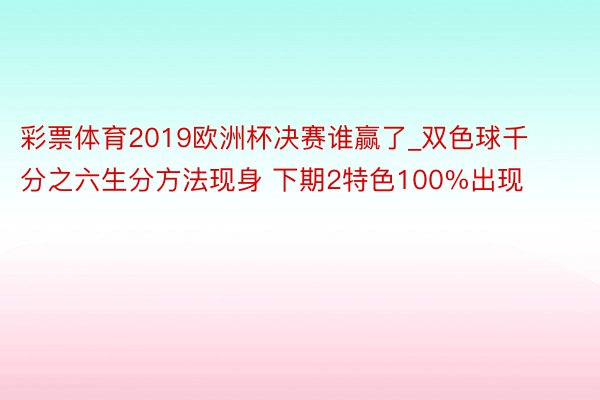 彩票体育2019欧洲杯决赛谁赢了_双色球千分之六生分方法现身 下期2特色100%出现