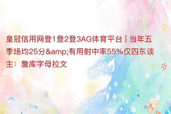 皇冠信用网登1登2登3AG体育平台 | 当年五季场均25分&有用射中率55%仅四东谈主：詹库字母拉文