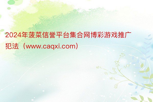 2024年菠菜信誉平台集合网博彩游戏推广犯法（www.caqxi.com）