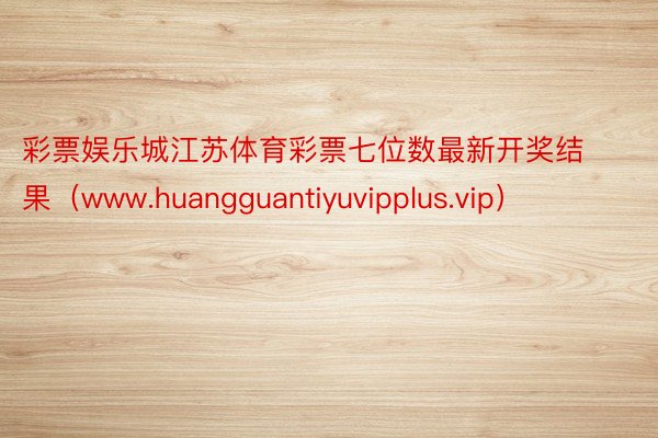 彩票娱乐城江苏体育彩票七位数最新开奖结果（www.huangguantiyuvipplus.vip）