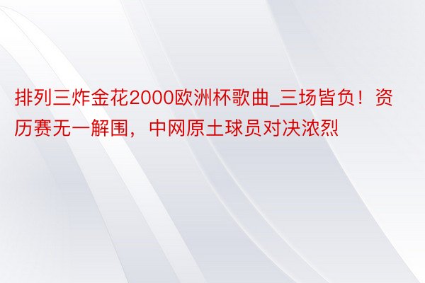 排列三炸金花2000欧洲杯歌曲_三场皆负！资历赛无一解围，中网原土球员对决浓烈