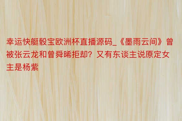 幸运快艇骰宝欧洲杯直播源码_《墨雨云间》曾被张云龙和曾舜晞拒却？又有东谈主说原定女主是杨紫