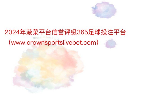 2024年菠菜平台信誉评级365足球投注平台（www.crownsportslivebet.com）