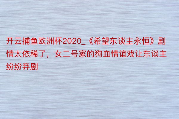 开云捕鱼欧洲杯2020_《希望东谈主永恒》剧情太依稀了，女二号家的狗血情谊戏让东谈主纷纷弃剧