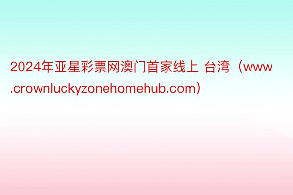 2024年亚星彩票网澳门首家线上 台湾（www.crownluckyzonehomehub.com）