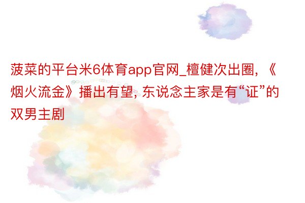 菠菜的平台米6体育app官网_檀健次出圈, 《烟火流金》播出有望, 东说念主家是有“证”的双男主剧