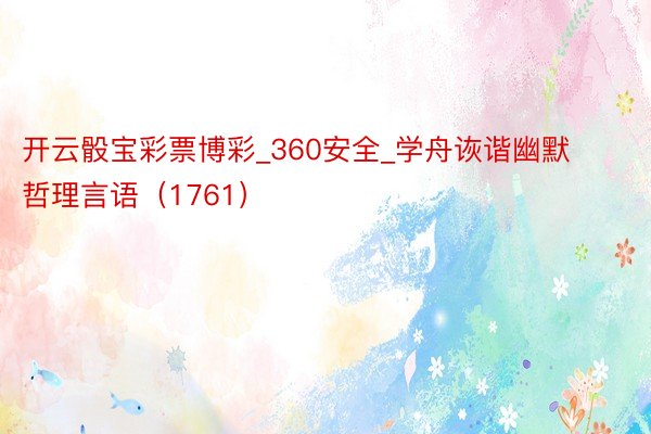 开云骰宝彩票博彩_360安全_学舟诙谐幽默哲理言语（1761）