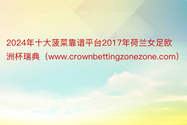 2024年十大菠菜靠谱平台2017年荷兰女足欧洲杯瑞典（www.crownbettingzonezone.com）