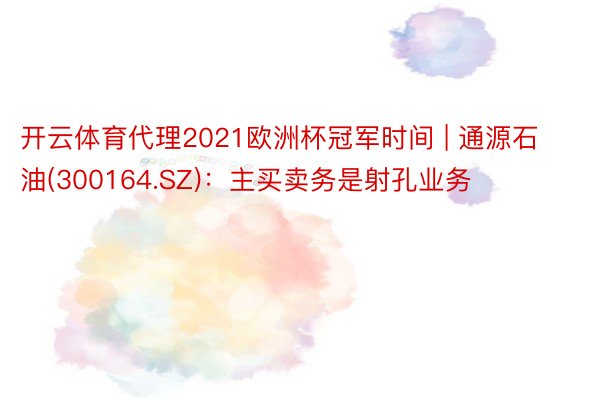 开云体育代理2021欧洲杯冠军时间 | 通源石油(300164.SZ)：主买卖务是射孔业务