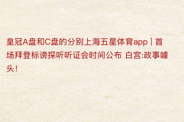 皇冠A盘和C盘的分别上海五星体育app | 首场拜登标谤探听听证会时间公布 白宫:政事噱头！