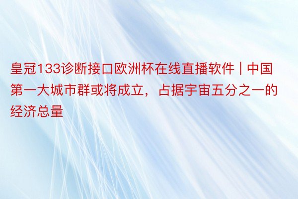 皇冠133诊断接口欧洲杯在线直播软件 | 中国第一大城市群或将成立，占据宇宙五分之一的经济总量