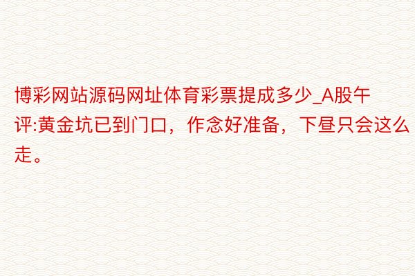 博彩网站源码网址体育彩票提成多少_A股午评:黄金坑已到门口，作念好准备，下昼只会这么走。