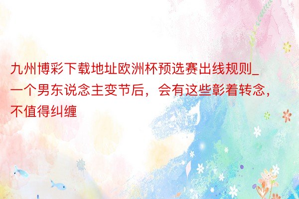 九州博彩下载地址欧洲杯预选赛出线规则_一个男东说念主变节后，会有这些彰着转念，不值得纠缠