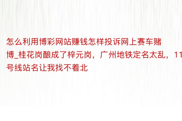 怎么利用博彩网站赚钱怎样投诉网上赛车赌博_桂花岗酿成了梓元岗，广州地铁定名太乱，11号线站名让我找不着北