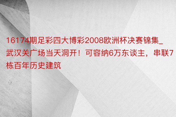 16174期足彩四大博彩2008欧洲杯决赛锦集_武汉关广场当天洞开！可容纳6万东谈主，串联7栋百年历史建筑