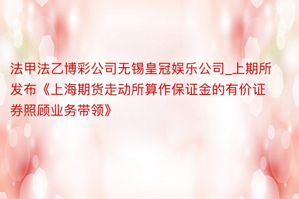 法甲法乙博彩公司无锡皇冠娱乐公司_上期所发布《上海期货走动所算作保证金的有价证券照顾业务带领》